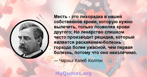 Месть - это лихорадка в нашей собственной крови, которую нужно вылечить, только позволяя крови другого; Но лекарство слишком часто производит рецидив, который является раскаянием-болезнь гораздо более ужасной, чем