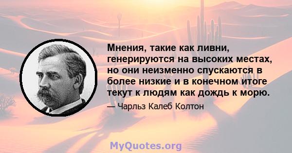 Мнения, такие как ливни, генерируются на высоких местах, но они неизменно спускаются в более низкие и в конечном итоге текут к людям как дождь к морю.