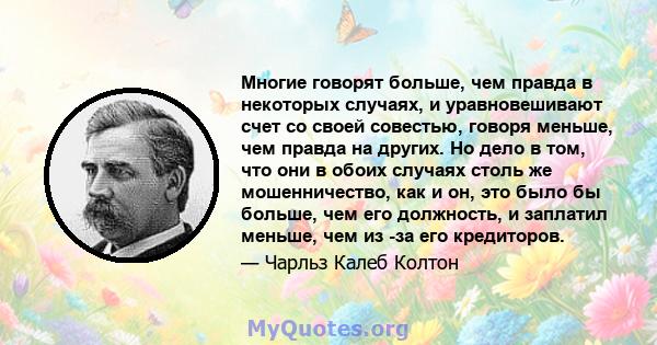 Многие говорят больше, чем правда в некоторых случаях, и уравновешивают счет со своей совестью, говоря меньше, чем правда на других. Но дело в том, что они в обоих случаях столь же мошенничество, как и он, это было бы