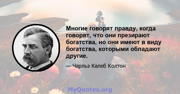 Многие говорят правду, когда говорят, что они презирают богатства, но они имеют в виду богатства, которыми обладают другие.