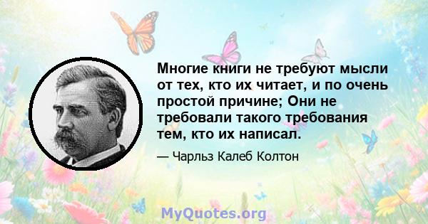 Многие книги не требуют мысли от тех, кто их читает, и по очень простой причине; Они не требовали такого требования тем, кто их написал.