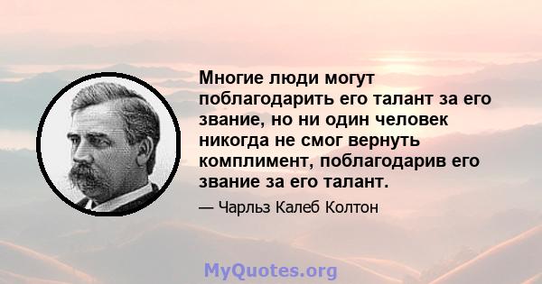 Многие люди могут поблагодарить его талант за его звание, но ни один человек никогда не смог вернуть комплимент, поблагодарив его звание за его талант.