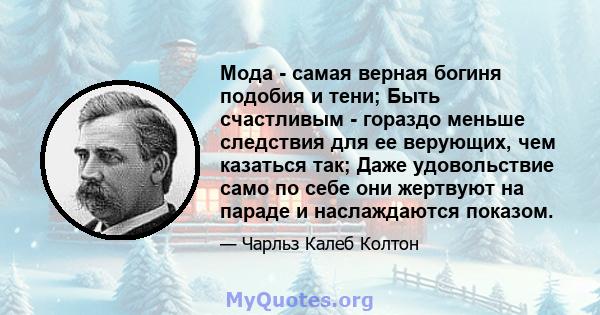 Мода - самая верная богиня подобия и тени; Быть счастливым - гораздо меньше следствия для ее верующих, чем казаться так; Даже удовольствие само по себе они жертвуют на параде и наслаждаются показом.