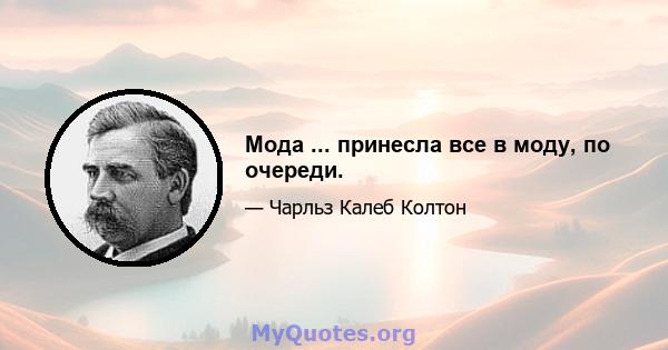 Мода ... принесла все в моду, по очереди.