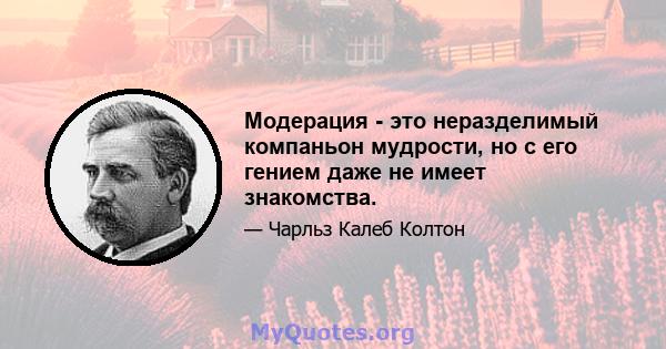 Модерация - это неразделимый компаньон мудрости, но с его гением даже не имеет знакомства.