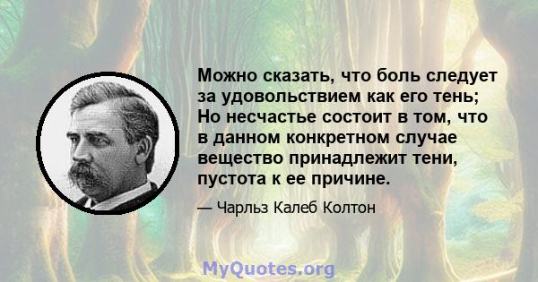 Можно сказать, что боль следует за удовольствием как его тень; Но несчастье состоит в том, что в данном конкретном случае вещество принадлежит тени, пустота к ее причине.