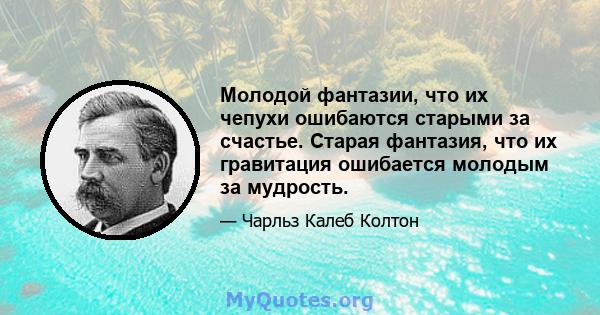 Молодой фантазии, что их чепухи ошибаются старыми за счастье. Старая фантазия, что их гравитация ошибается молодым за мудрость.