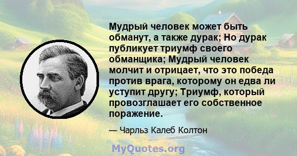 Мудрый человек может быть обманут, а также дурак; Но дурак публикует триумф своего обманщика; Мудрый человек молчит и отрицает, что это победа против врага, которому он едва ли уступит другу; Триумф, который