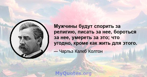 Мужчины будут спорить за религию, писать за нее, бороться за нее, умереть за это; что угодно, кроме как жить для этого.