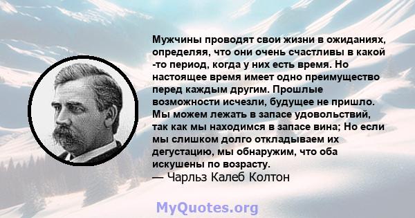 Мужчины проводят свои жизни в ожиданиях, определяя, что они очень счастливы в какой -то период, когда у них есть время. Но настоящее время имеет одно преимущество перед каждым другим. Прошлые возможности исчезли,