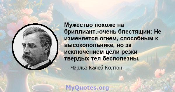 Мужество похоже на бриллиант,-очень блестящий; Не изменяется огнем, способным к высокопольнике, но за исключением цели резки твердых тел бесполезны.