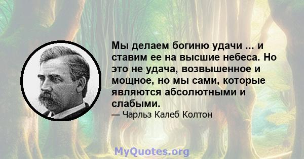 Мы делаем богиню удачи ... и ставим ее на высшие небеса. Но это не удача, возвышенное и мощное, но мы сами, которые являются абсолютными и слабыми.