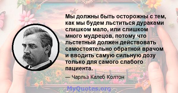 Мы должны быть осторожны с тем, как мы будем льститься дураками слишком мало, или слишком много мудрецов, потому что льстетный должен действовать самостоятельно обратной врачом и вводить самую сильную дозу только для