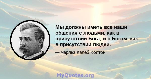 Мы должны иметь все наши общения с людьми, как в присутствии Бога; и с Богом, как в присутствии людей.