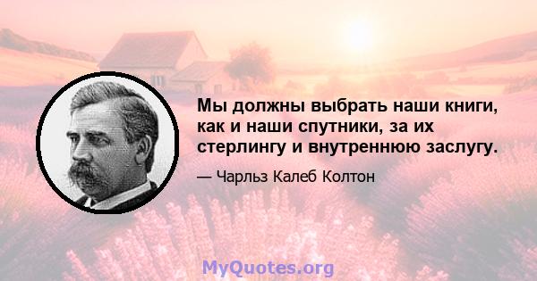 Мы должны выбрать наши книги, как и наши спутники, за их стерлингу и внутреннюю заслугу.