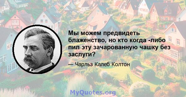 Мы можем предвидеть блаженство, но кто когда -либо пил эту зачарованную чашку без заслуги?