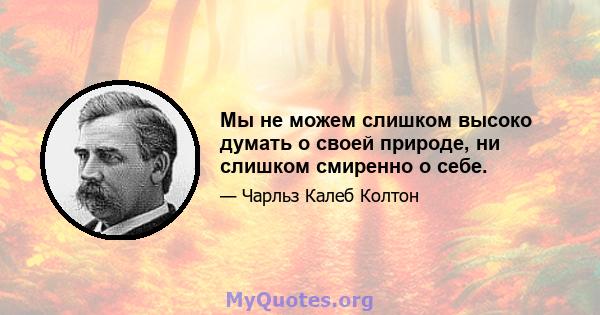 Мы не можем слишком высоко думать о своей природе, ни слишком смиренно о себе.