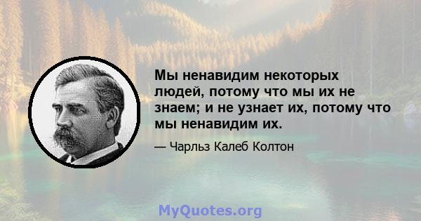 Мы ненавидим некоторых людей, потому что мы их не знаем; и не узнает их, потому что мы ненавидим их.