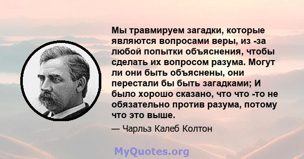 Мы травмируем загадки, которые являются вопросами веры, из -за любой попытки объяснения, чтобы сделать их вопросом разума. Могут ли они быть объяснены, они перестали бы быть загадками; И было хорошо сказано, что что -то 