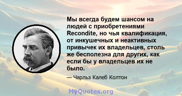 Мы всегда будем шансом на людей с приобретениями Recondite, но чья квалификация, от инкушечных и неактивных привычек их владельцев, столь же бесполезна для других, как если бы у владельцев их не было.