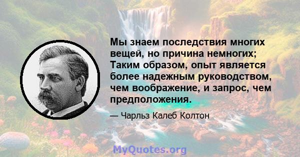 Мы знаем последствия многих вещей, но причина немногих; Таким образом, опыт является более надежным руководством, чем воображение, и запрос, чем предположения.