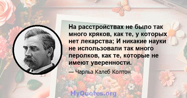 На расстройствах не было так много кряков, как те, у которых нет лекарства; И никакие науки не использовали так много перолков, как те, которые не имеют уверенности.