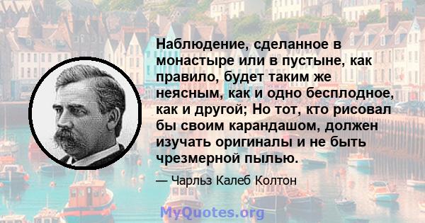 Наблюдение, сделанное в монастыре или в пустыне, как правило, будет таким же неясным, как и одно бесплодное, как и другой; Но тот, кто рисовал бы своим карандашом, должен изучать оригиналы и не быть чрезмерной пылью.