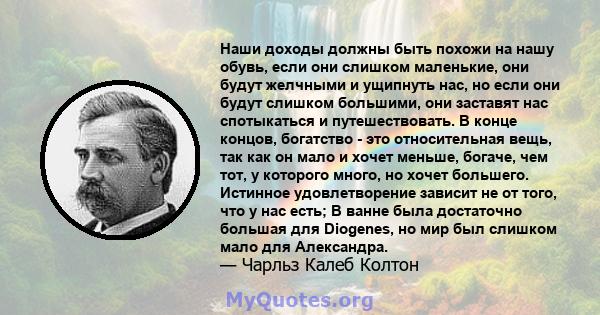 Наши доходы должны быть похожи на нашу обувь, если они слишком маленькие, они будут желчными и ущипнуть нас, но если они будут слишком большими, они заставят нас спотыкаться и путешествовать. В конце концов, богатство - 