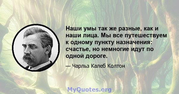 Наши умы так же разные, как и наши лица. Мы все путешествуем к одному пункту назначения: счастье, но немногие идут по одной дороге.