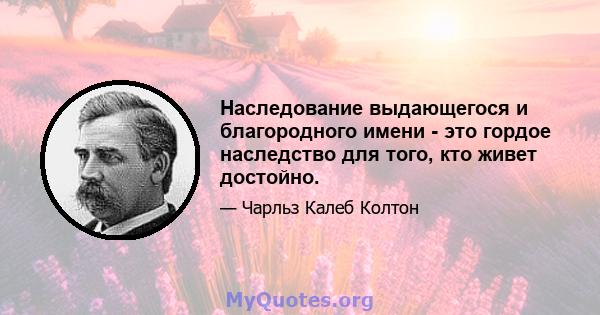 Наследование выдающегося и благородного имени - это гордое наследство для того, кто живет достойно.