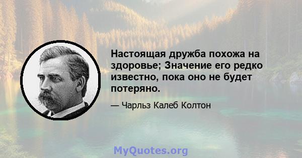 Настоящая дружба похожа на здоровье; Значение его редко известно, пока оно не будет потеряно.