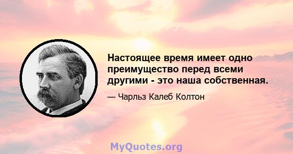 Настоящее время имеет одно преимущество перед всеми другими - это наша собственная.