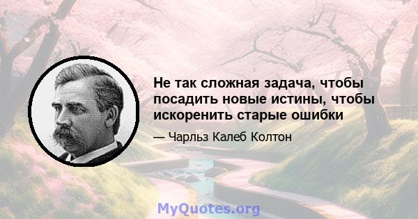 Не так сложная задача, чтобы посадить новые истины, чтобы искоренить старые ошибки