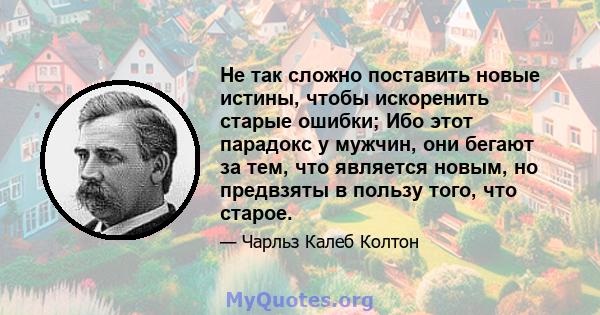 Не так сложно поставить новые истины, чтобы искоренить старые ошибки; Ибо этот парадокс у мужчин, они бегают за тем, что является новым, но предвзяты в пользу того, что старое.