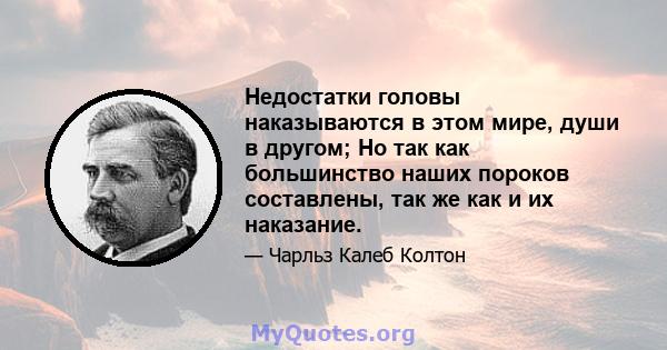 Недостатки головы наказываются в этом мире, души в другом; Но так как большинство наших пороков составлены, так же как и их наказание.