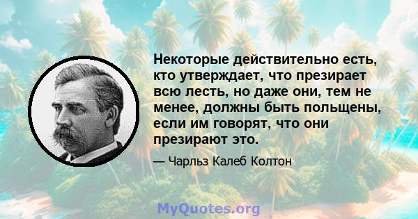 Некоторые действительно есть, кто утверждает, что презирает всю лесть, но даже они, тем не менее, должны быть польщены, если им говорят, что они презирают это.