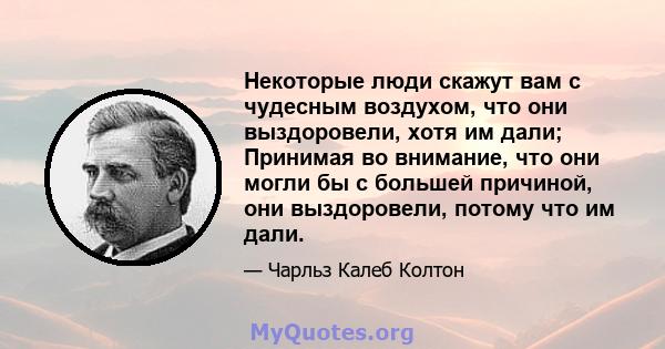 Некоторые люди скажут вам с чудесным воздухом, что они выздоровели, хотя им дали; Принимая во внимание, что они могли бы с большей причиной, они выздоровели, потому что им дали.