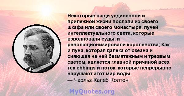 Некоторые люди уединенной и прилежной жизни послали из своего шкафа или своего монастыря, лучей интеллектуального света, которые взволновали суды, и революционизировали королевства; Как и луна, которая далека от океана