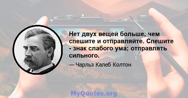 Нет двух вещей больше, чем спешите и отправляйте. Спешите - знак слабого ума; отправлять сильного.