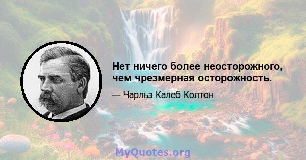 Нет ничего более неосторожного, чем чрезмерная осторожность.