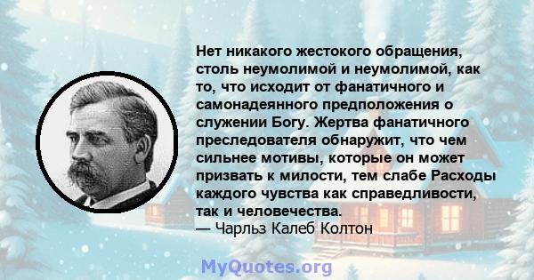 Нет никакого жестокого обращения, столь неумолимой и неумолимой, как то, что исходит от фанатичного и самонадеянного предположения о служении Богу. Жертва фанатичного преследователя обнаружит, что чем сильнее мотивы,