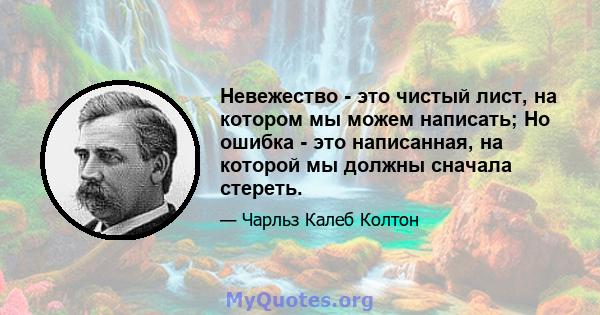 Невежество - это чистый лист, на котором мы можем написать; Но ошибка - это написанная, на которой мы должны сначала стереть.