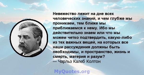 Невежество лежит на дне всех человеческих знаний, и чем глубже мы проникаем, тем ближе мы приближаемся к нему. Ибо мы действительно знаем или что мы можем четко подтвердить, какую-либо из тех важных вещей, на которых