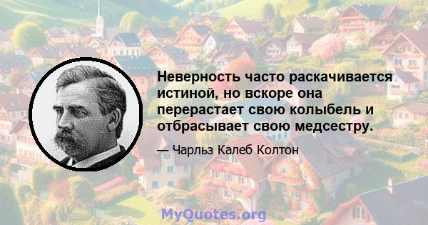 Неверность часто раскачивается истиной, но вскоре она перерастает свою колыбель и отбрасывает свою медсестру.