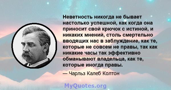 Неветность никогда не бывает настолько успешной, как когда она приносит свой крючок с истиной, и никаких мнений, столь смертельно вводящих нас в заблуждение, как те, которые не совсем не правы, так как никакие часы так