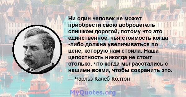 Ни один человек не может приобрести свою добродетель слишком дорогой, потому что это единственное, чья стоимость когда -либо должна увеличиваться по цене, которую нам стоила. Наша целостность никогда не стоит столько,