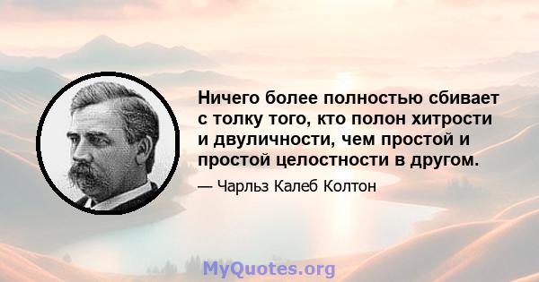 Ничего более полностью сбивает с толку того, кто полон хитрости и двуличности, чем простой и простой целостности в другом.