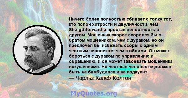 Ничего более полностью сбивает с толку тот, кто полон хитрости и двуличности, чем Straigthforward и простая целостность в другом. Мошенник скорее ссорился бы с братом мошенником, чем с дураком, но он предпочел бы