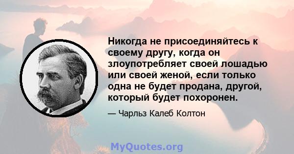 Никогда не присоединяйтесь к своему другу, когда он злоупотребляет своей лошадью или своей женой, если только одна не будет продана, другой, который будет похоронен.