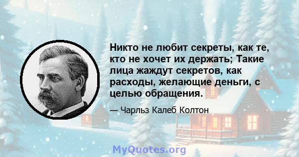 Никто не любит секреты, как те, кто не хочет их держать; Такие лица жаждут секретов, как расходы, желающие деньги, с целью обращения.